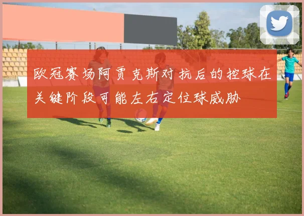 欧冠赛场阿贾克斯对抗后的控球在关键阶段可能左右定位球威胁