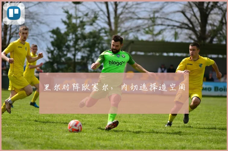 里尔对阵欧塞尔，内切选择造空间