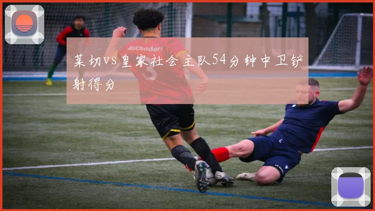 莱切vs皇家社会主队54分钟中卫铲射得分