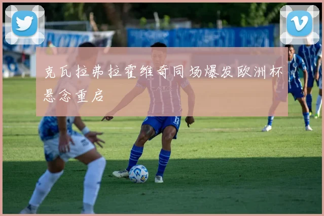 克瓦拉弗拉霍维奇同场爆发欧洲杯悬念重启