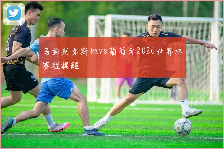 乌兹别克斯坦vs葡萄牙2026世界杯赛程提醒