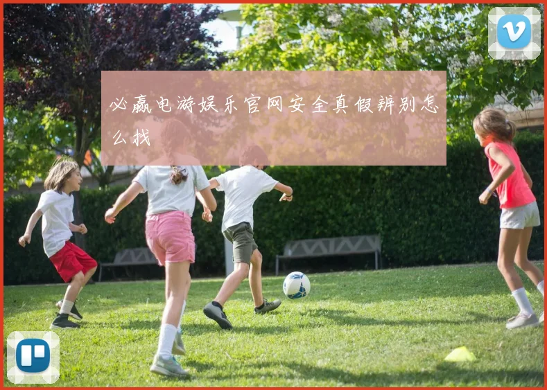 必赢电游娱乐官网安全真假辨别怎么找