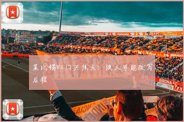 莱比锡vs门兴焦点：换人可能改写后程