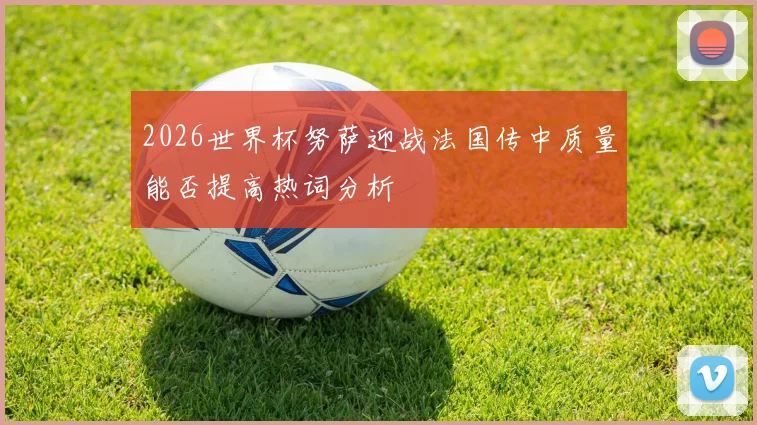 2026世界杯努萨迎战法国传中质量能否提高热词分析