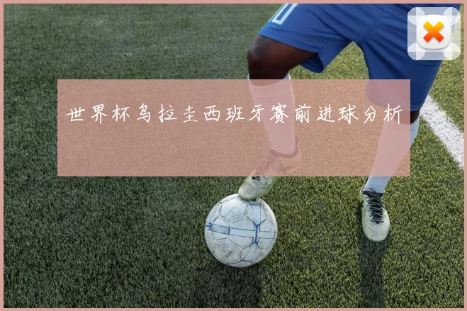 世界杯乌拉圭西班牙赛前进球分析