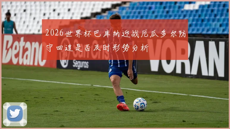 2026世界杯巴库纳迎战厄瓜多尔防守回追是否及时形势分析