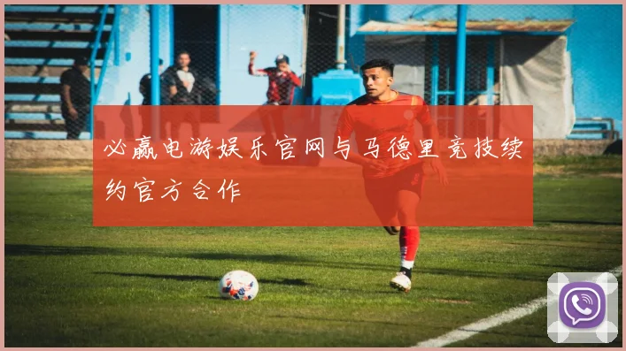 必赢电游娱乐官网与马德里竞技续约官方合作