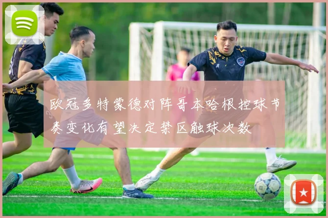 欧冠多特蒙德对阵哥本哈根控球节奏变化有望决定禁区触球次数