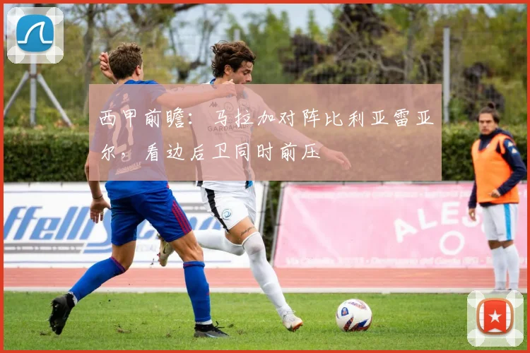 西甲前瞻：马拉加对阵比利亚雷亚尔，看边后卫同时前压