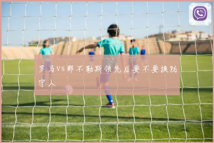 罗马vs那不勒斯领先后要不要换防守人