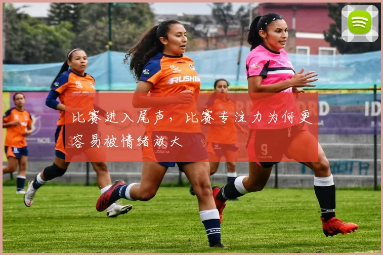比赛进入尾声，比赛专注力为何更容易被情绪放大
