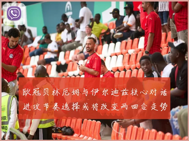 欧冠贝林厄姆与伊尔迪兹核心对话进攻节奏选择或将改变两回合走势