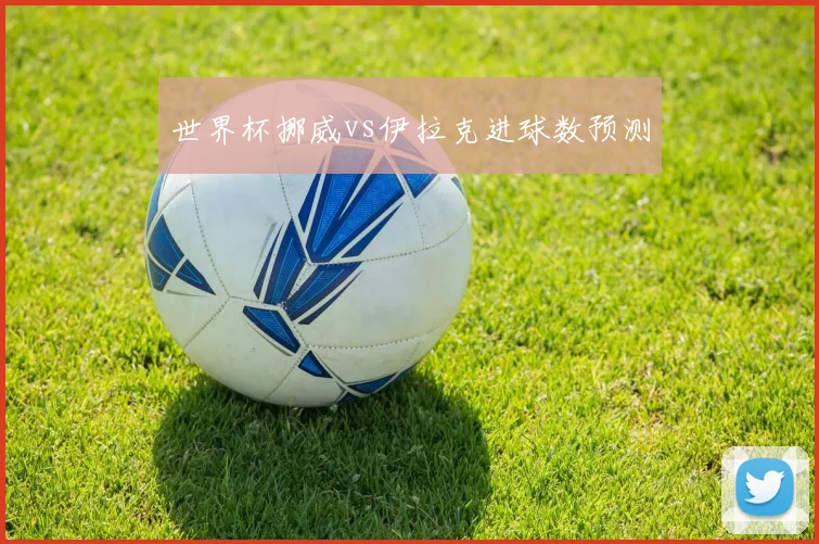 世界杯挪威vs伊拉克进球数预测